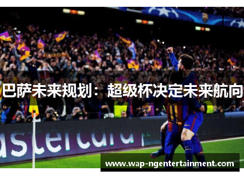 巴萨未来规划：超级杯决定未来航向