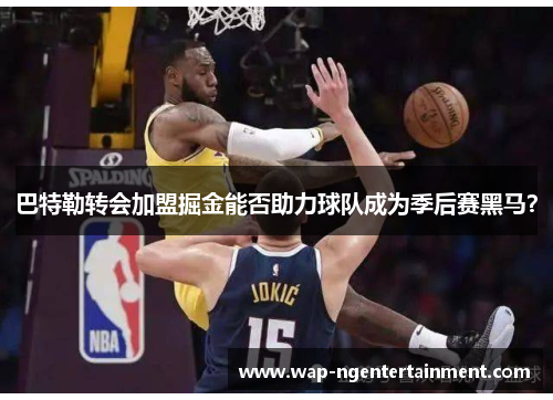 巴特勒转会加盟掘金能否助力球队成为季后赛黑马？