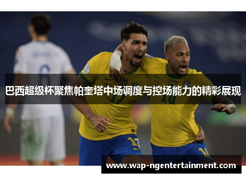 巴西超级杯聚焦帕奎塔中场调度与控场能力的精彩展现