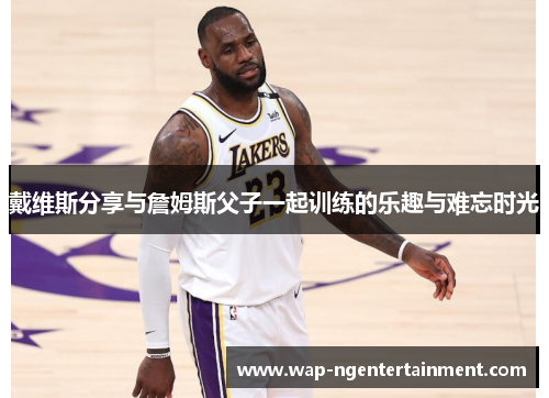 戴维斯分享与詹姆斯父子一起训练的乐趣与难忘时光