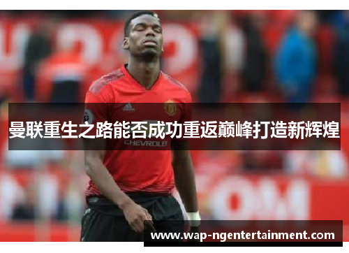 曼联重生之路能否成功重返巅峰打造新辉煌 曼联重生之路能否成功重返巅峰打造新辉煌