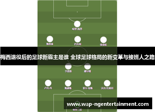 梅西退役后的足球新霸主是谁 全球足球格局的新变革与接班人之路 梅西退役后的足球新霸主是谁 全球足球格局的新变革与接班人之路