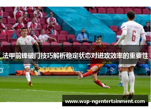 法甲前锋破门技巧解析稳定状态对进攻效率的重要性 法甲前锋破门技巧解析稳定状态对进攻效率的重要性