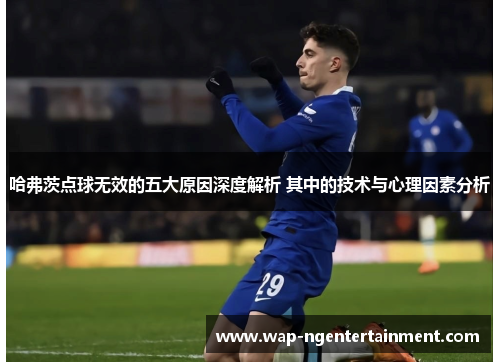 哈弗茨点球无效的五大原因深度解析 其中的技术与心理因素分析 哈弗茨点球无效的五大原因深度解析 其中的技术与心理因素分析