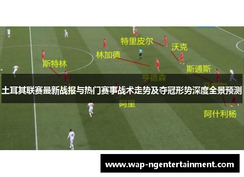 土耳其联赛最新战报与热门赛事战术走势及夺冠形势深度全景预测 土耳其联赛最新战报与热门赛事战术走势及夺冠形势深度全景预测