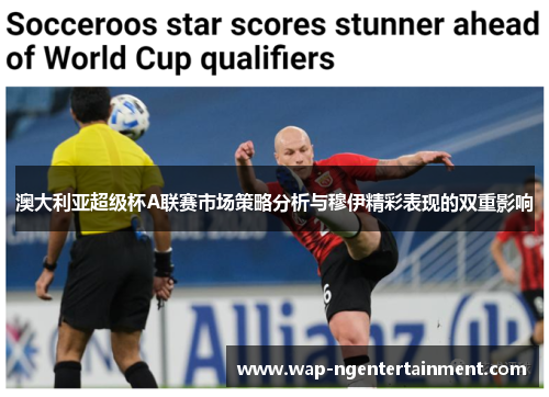 澳大利亚超级杯A联赛市场策略分析与穆伊精彩表现的双重影响 澳大利亚超级杯A联赛市场策略分析与穆伊精彩表现的双重影响
