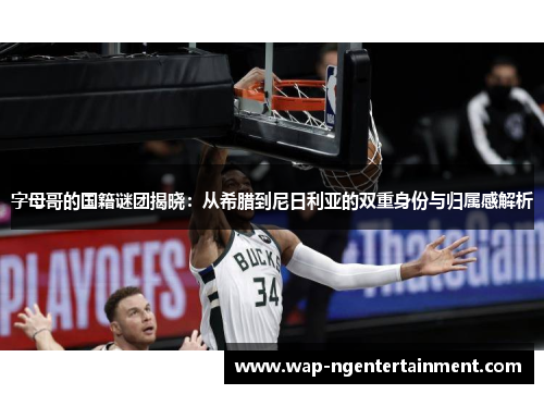 字母哥的国籍谜团揭晓：从希腊到尼日利亚的双重身份与归属感解析