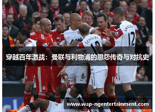 穿越百年激战：曼联与利物浦的恩怨传奇与对抗史