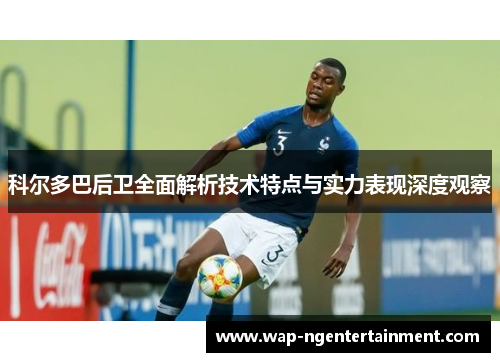 科尔多巴后卫全面解析技术特点与实力表现深度观察