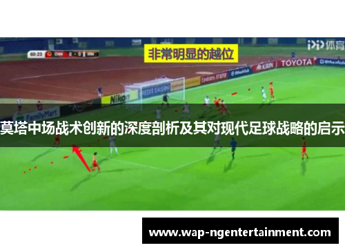 莫塔中场战术创新的深度剖析及其对现代足球战略的启示 莫塔中场战术创新的深度剖析及其对现代足球战略的启示