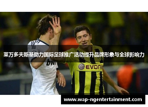 莱万多夫斯基助力国际足球推广活动提升品牌形象与全球影响力 莱万多夫斯基助力国际足球推广活动提升品牌形象与全球影响力