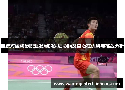 血统对运动员职业发展的深远影响及其潜在优势与挑战分析 血统对运动员职业发展的深远影响及其潜在优势与挑战分析