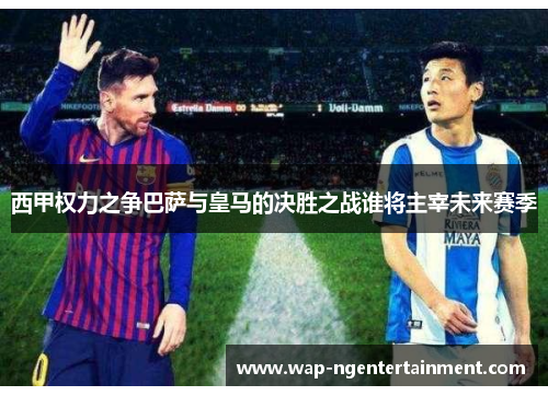 西甲权力之争巴萨与皇马的决胜之战谁将主宰未来赛季 西甲权力之争巴萨与皇马的决胜之战谁将主宰未来赛季