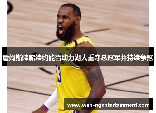 詹姆斯降薪续约能否助力湖人重夺总冠军并持续争冠