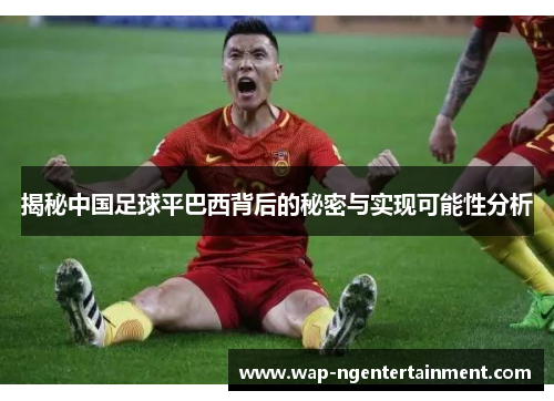 揭秘中国足球平巴西背后的秘密与实现可能性分析
