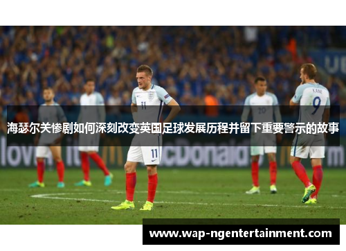 海瑟尔关惨剧如何深刻改变英国足球发展历程并留下重要警示的故事 海瑟尔关惨剧如何深刻改变英国足球发展历程并留下重要警示的故事