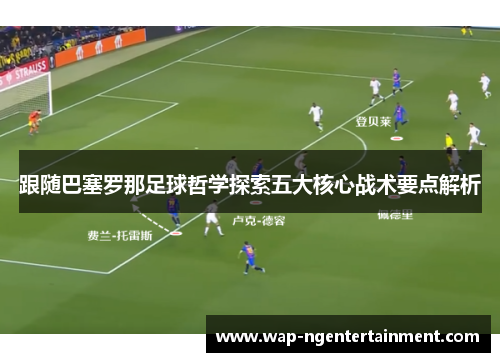 跟随巴塞罗那足球哲学探索五大核心战术要点解析