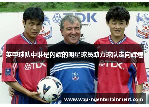 英甲球队中谁是闪耀的明星球员助力球队走向辉煌