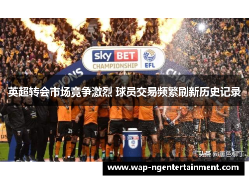 英超转会市场竞争激烈 球员交易频繁刷新历史记录