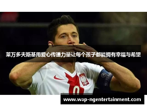 莱万多夫斯基用爱心传递力量让每个孩子都能拥有幸福与希望 莱万多夫斯基用爱心传递力量让每个孩子都能拥有幸福与希望