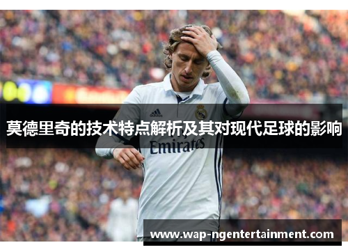 莫德里奇的技术特点解析及其对现代足球的影响 莫德里奇的技术特点解析及其对现代足球的影响