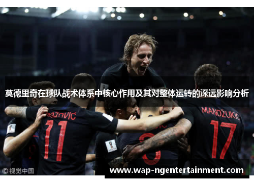 莫德里奇在球队战术体系中核心作用及其对整体运转的深远影响分析 莫德里奇在球队战术体系中核心作用及其对整体运转的深远影响分析