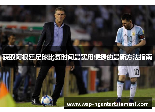 获取阿根廷足球比赛时间最实用便捷的最新方法指南