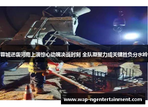 蓉城逆袭河南上演惊心动魄决战时刻 全队凝聚力成关键胜负分水岭