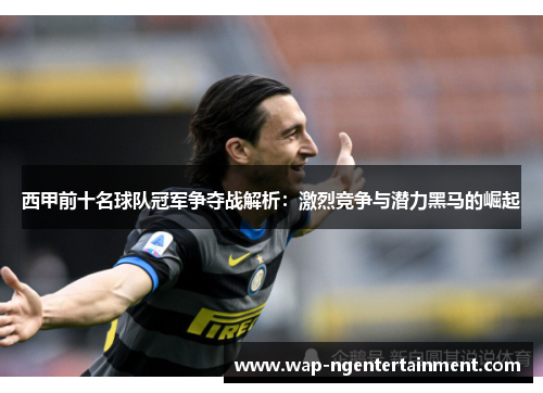 西甲前十名球队冠军争夺战解析:激烈竞争与潜力黑马的崛起 西甲前十名球队冠军争夺战解析:激烈竞争与潜力黑马的崛起