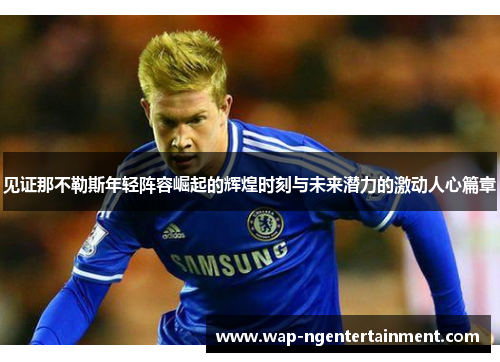 见证那不勒斯年轻阵容崛起的辉煌时刻与未来潜力的激动人心篇章