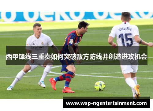 西甲锋线三重奏如何突破敌方防线并创造进攻机会
