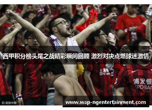 西甲积分榜头尾之战精彩瞬间回顾 激烈对决点燃球迷激情 西甲积分榜头尾之战精彩瞬间回顾 激烈对决点燃球迷激情