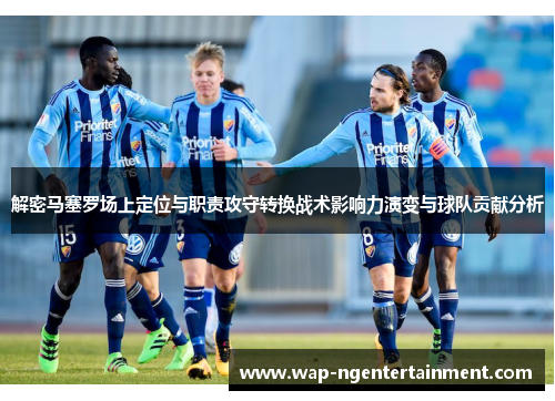 解密马塞罗场上定位与职责攻守转换战术影响力演变与球队贡献分析 解密马塞罗场上定位与职责攻守转换战术影响力演变与球队贡献分析