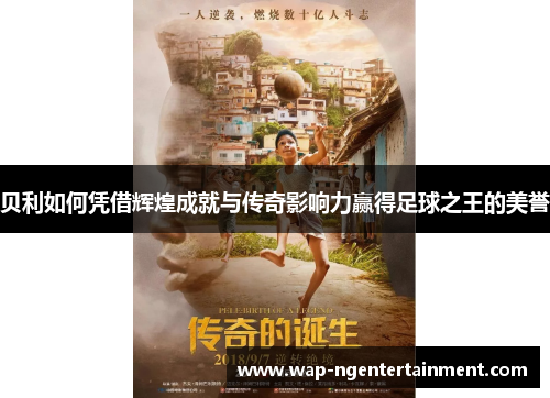 贝利如何凭借辉煌成就与传奇影响力赢得足球之王的美誉