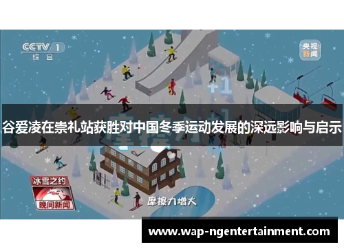 谷爱凌在崇礼站获胜对中国冬季运动发展的深远影响与启示
