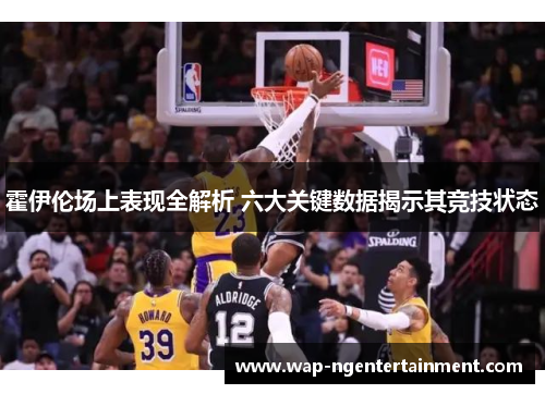 霍伊伦场上表现全解析 六大关键数据揭示其竞技状态