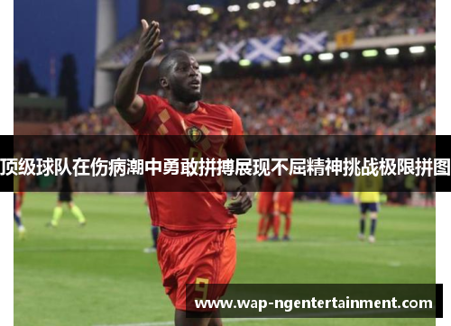 顶级球队在伤病潮中勇敢拼搏展现不屈精神挑战极限拼图 顶级球队在伤病潮中勇敢拼搏展现不屈精神挑战极限拼图