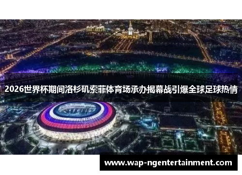 2026世界杯期间洛杉矶索菲体育场承办揭幕战引爆全球足球热情