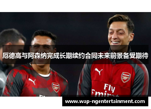 厄德高与阿森纳完成长期续约合同未来前景备受期待