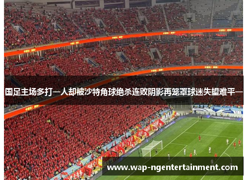 国足主场多打一人却被沙特角球绝杀连败阴影再笼罩球迷失望难平一